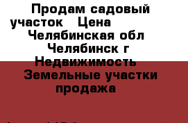 Продам садовый участок › Цена ­ 100 000 - Челябинская обл., Челябинск г. Недвижимость » Земельные участки продажа   